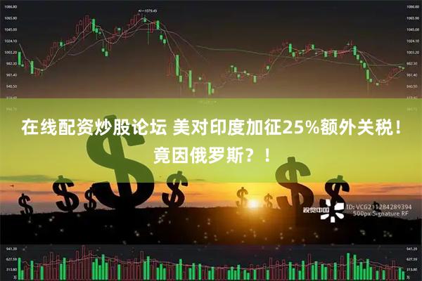 在线配资炒股论坛 美对印度加征25%额外关税！竟因俄罗斯？！