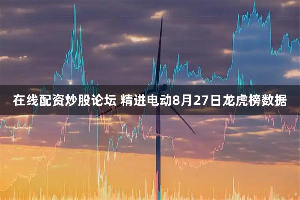 在线配资炒股论坛 精进电动8月27日龙虎榜数据