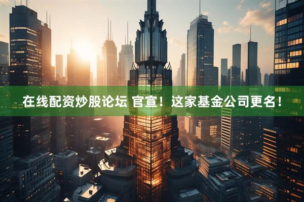 在线配资炒股论坛 官宣！这家基金公司更名！