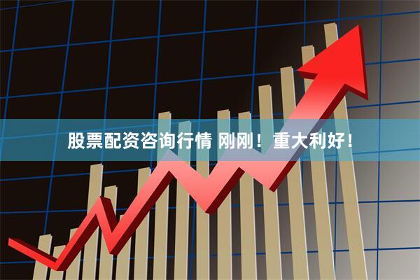 股票配资咨询行情 刚刚！重大利好！