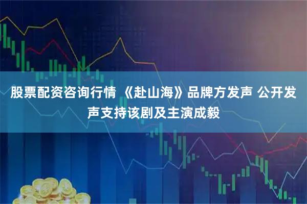 股票配资咨询行情 《赴山海》品牌方发声 公开发声支持该剧及主演成毅