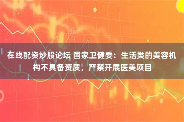 在线配资炒股论坛 国家卫健委：生活类的美容机构不具备资质，严禁开展医美项目